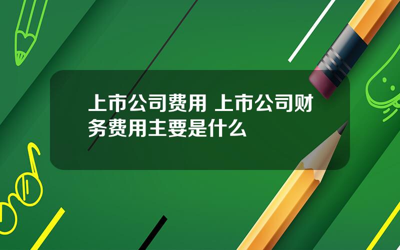 上市公司费用 上市公司财务费用主要是什么